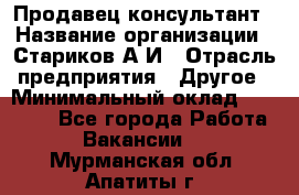 Продавец-консультант › Название организации ­ Стариков А.И › Отрасль предприятия ­ Другое › Минимальный оклад ­ 14 000 - Все города Работа » Вакансии   . Мурманская обл.,Апатиты г.